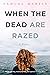 When the Dead are Razed