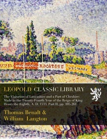 The Visitation of Lancashire and a Part of Cheshire: Made in the Twenty-Fourth Year of the Reign of King Henry the Eighth, A. D. 1533. Part II, pp. 105-261