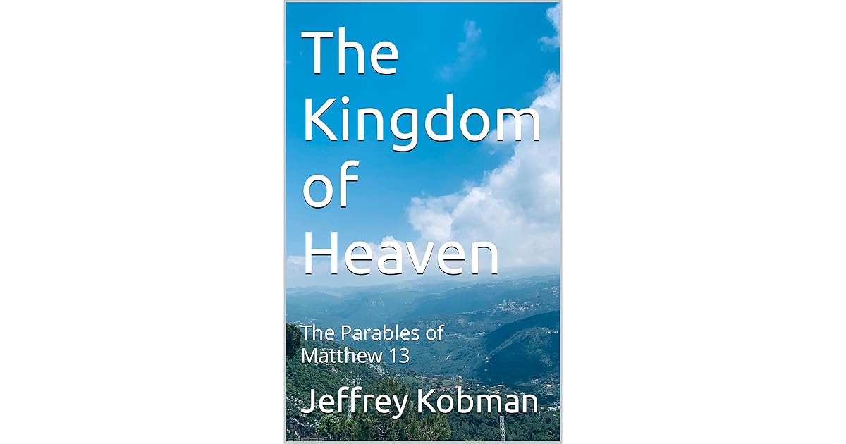 The Kingdom of Heaven The Parables of Matthew 13 by Jeffrey Kobman