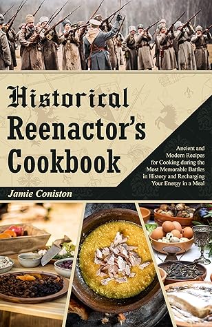 HISTORICAL REENACTOR'S COOKBOOK: Ancient and Modern Recipes for Cooking during the Most Memorable Battles in History and Recharging Your Energy in a Meal
