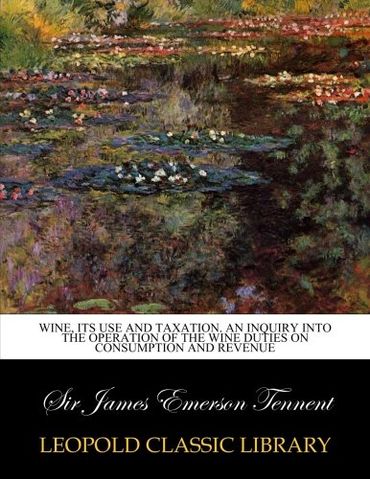 Wine, its use and taxation. An inquiry into the operation of the wine duties on consumption and revenue