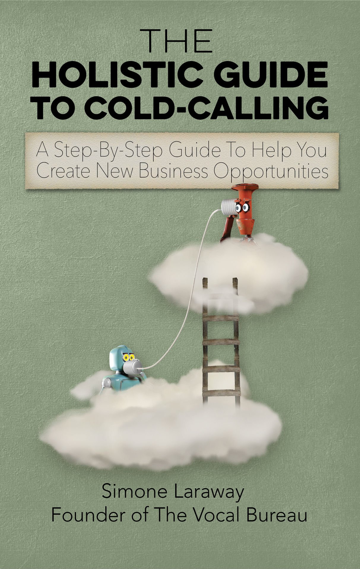 The Holistic Guide To Cold-Calling : A Step-By-Step Guide To Help You Create New Business Opportunities (The Vocal Bureau - What To Say - How To Say It & Who To Say It To)