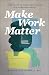 Make Work Matter: Your Guide to Meaningful Work in a Changing World