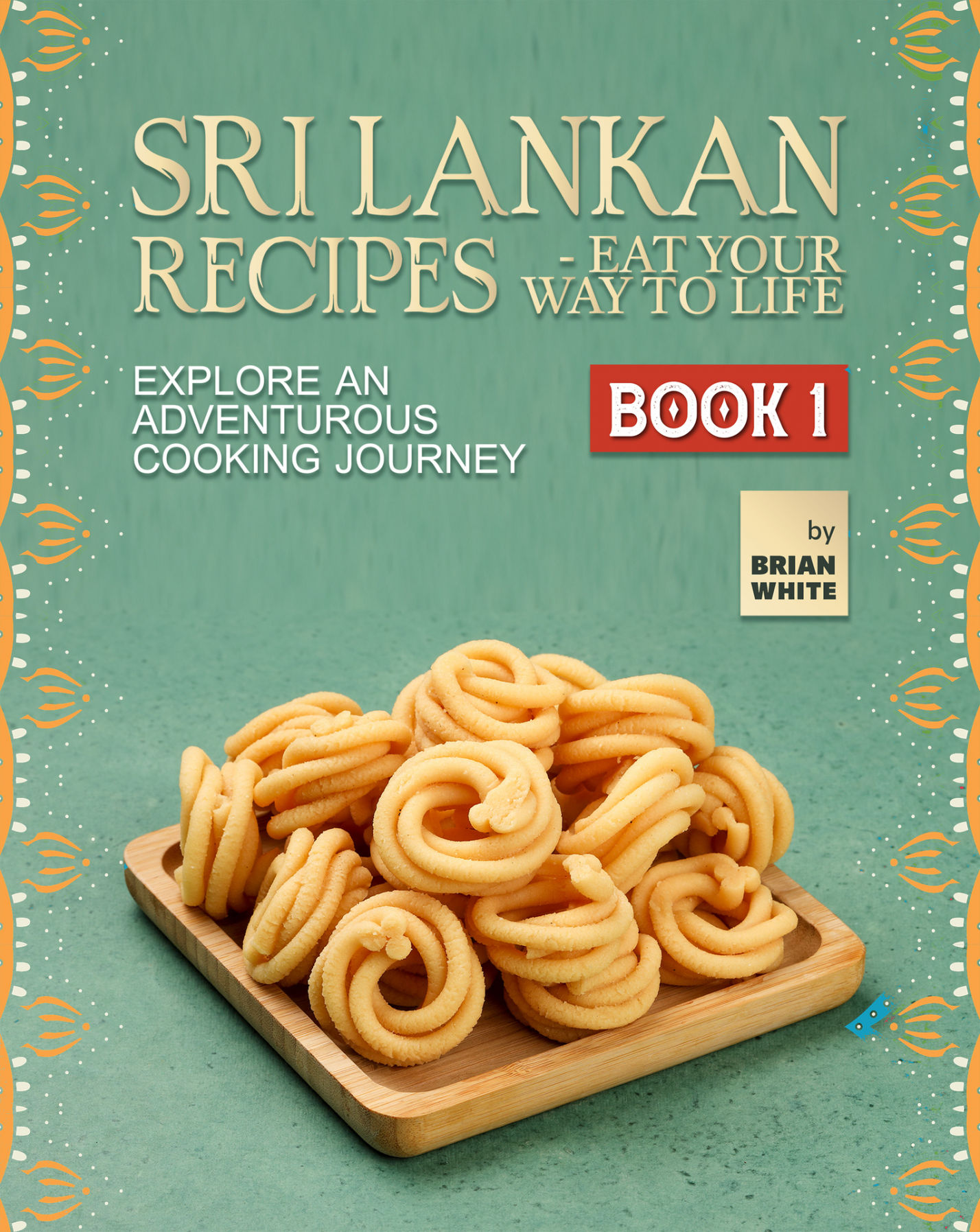 Sri Lankan Recipes - Eat Your Way to Life: Explore an Adventurous Cooking Journey - Book 1 (A Collection of the Must Try Recipes from Sri Lanka)