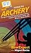 HowExpert Guide to Archery: 101 Tips to Learn How to Shoot a Bow & Arrow, Improve Your Archery Skills, and Become a Better Archer