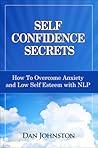 Self Confidence Secrets: How to Overcome Anxiety and Low Self-Esteem with Nlp