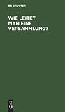 Wie Leitet Man Eine Versammlung?: Geschäftlicher Handweiser Für Vorsitzende. Von Einem Mitglied Des Deutschen Reichstages Und Des Preußischen Abgeordnetenhauses (German Edition)