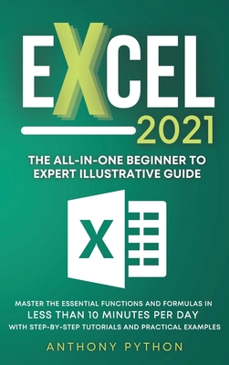 Excel 2021: The All-in-One Beginner to Expert Illustrative Guide Master the Essential Functions and Formulas in Less Than 10 Minutes per Day With Step-by-Step Tutorials and Practical Examples