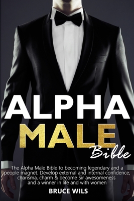 Alpha Male: The Alpha Male Bible to becoming legendary and a people magnet. Develop external and internal confidence, charisma, charm & become Sir awesomeness and a winner in life and with women