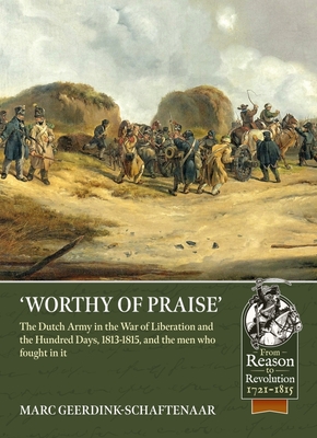 Worthy of Praise: The Dutch Army in the War of Liberation and the Hundred Days 1813-1815 (From Reason to Revolution 1721-1815)
