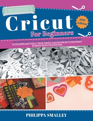 Cricut For Beginners: The Ultimate Step-By-Step Guide to Cricut Explore Air 2 Machine, Accessories and Tools + Tips & Tricks + Easy DIY Projects and Smart Business Ideas for Everyone 2021 Edition