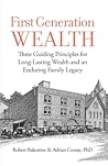 First Generation Wealth: Three Guiding Principles for Long-Lasting Wealth and an Enduring Family Legacy First Generation Wealth: Three Guiding Principles for Long-Lasting Wealth and an Enduring Family Legacy