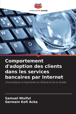 Comportement d'adoption des clients dans les services bancaires par Internet: Une analyse comparative du Ghana et de la Suède (French Edition)