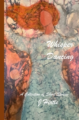 Whisper Dancing: A Collection of Short Stories by J Hirtle (The Last Storyteller)