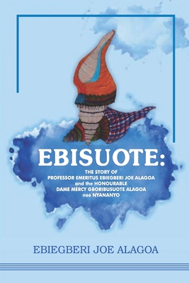 Ebisuote: The Story of Professor Emritus Ebiegberi Joe Alagoa and the Honourable Dame Mercy Gboribusuote Alagoa Nee Nyananyo