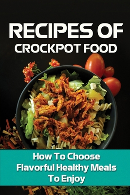 Recipes Of Crockpot Food: How To Choose Flavorful Healthy Meals To Enjoy: Foods Of Crockpot Recipes