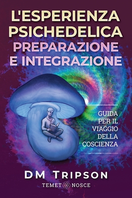 L'Esperienza Psichedelica Preparazione e Integrazione: Guida per il Viaggio della Coscienza (Italian Edition)
