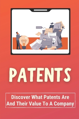 Patents: Discover What Patents Is And Their Value To A Company.: Why You Should Bother With Patents