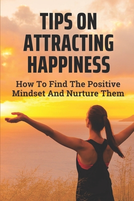 Tips On Attracting Happiness: How To Find The Positive Mindset And Nurture Them: How To Get Success