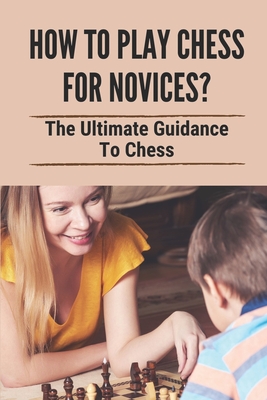 How To Play Chess For Novices?: The Ultimate Guidance To Chess: Chess Endgame