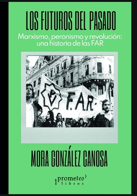 Los futuros del pasado: Marxismo, peronismo y revolución: una historia de las FAR (Spanish Edition)