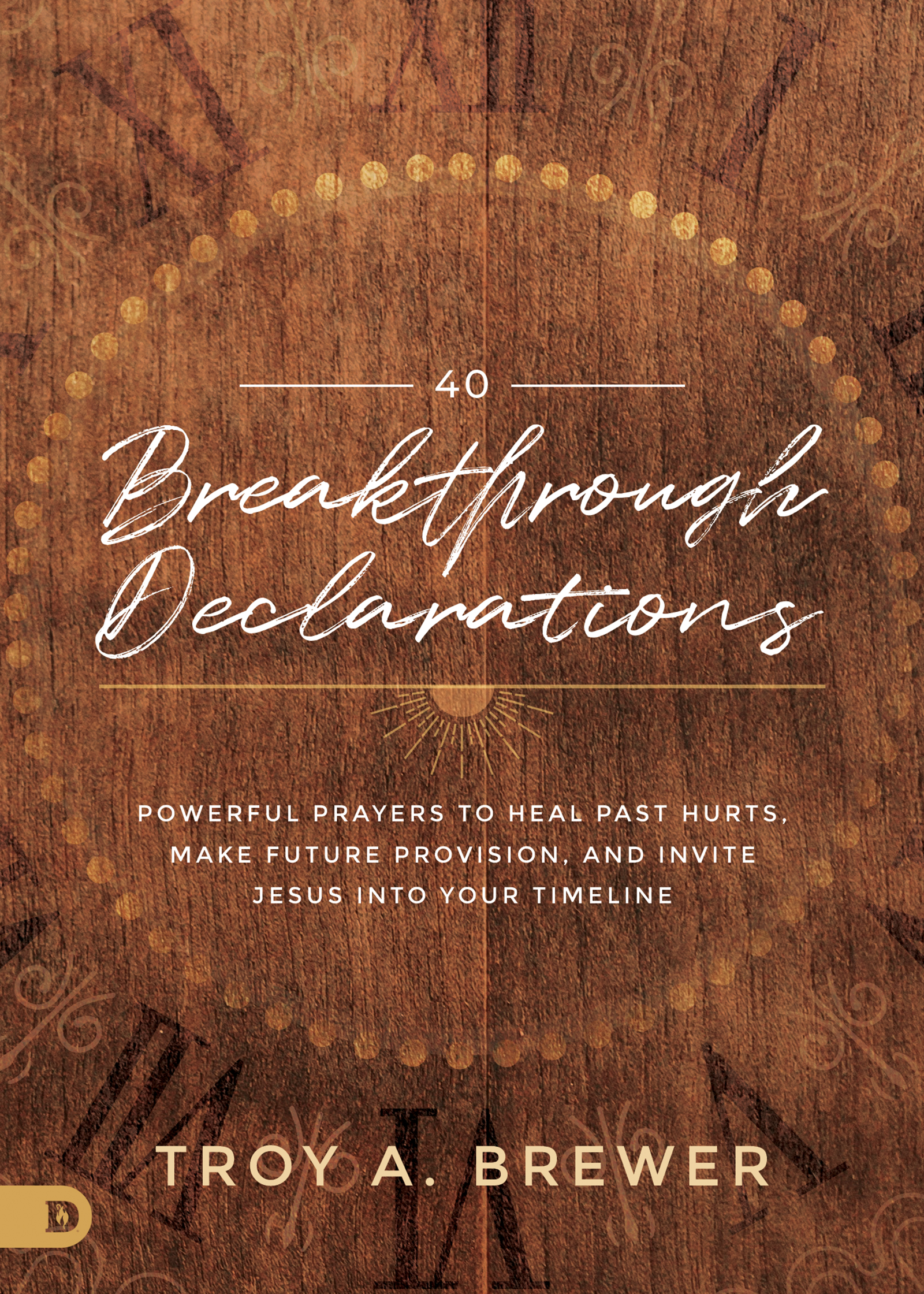 40 Breakthrough Declarations: Powerful Prayers to Heal Past Hurts, Make Future Provision, and Invite Jesus into Your Timeline (Hardcover)