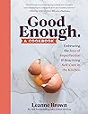 Good Enough: A Cookbook: Embracing the Joys of Imperfection and Practicing Self-Care in the Kitchen