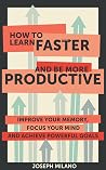 How to Learn Faster and Be More Productive: Improve your Memory, Focus your Mind and Achieve Powerful Goals (Accelerated Learning: Think Fast & Remember More)