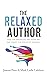 The Relaxed Author: Take the Pressure Off Your Art and Enjoy the Creative Journey (Creative Business Books for Writers and Authors)