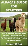 ALPACAS GUIDE FOR STARTERS: Step by step instructions to Raise Alpacas: A Novice's Manual for Purchasing and Cultivating, Feeding, Caring and Taming.