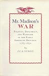 Mr. Madison's War: Politics, Diplomacy, and Warfare in the Early American Republic, 1783-1830 Mr. Madison's War: Politics, Diplomacy, and Warfare in the Early American Republic, 1783-1830