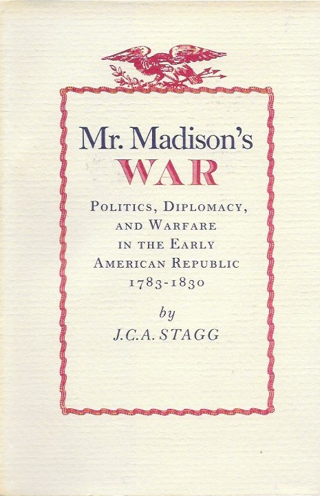 Mr. Madison's War: Politics, Diplomacy, and Warfare in the Early American Republic, 1783-1830