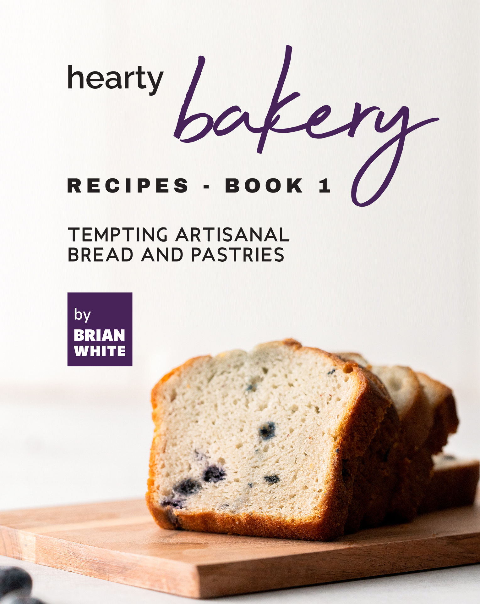 Hearty Bakery Recipes - Book 1: Tempting Artisanal Bread and Pastries (The Ultimate Collection of Bakebooks)