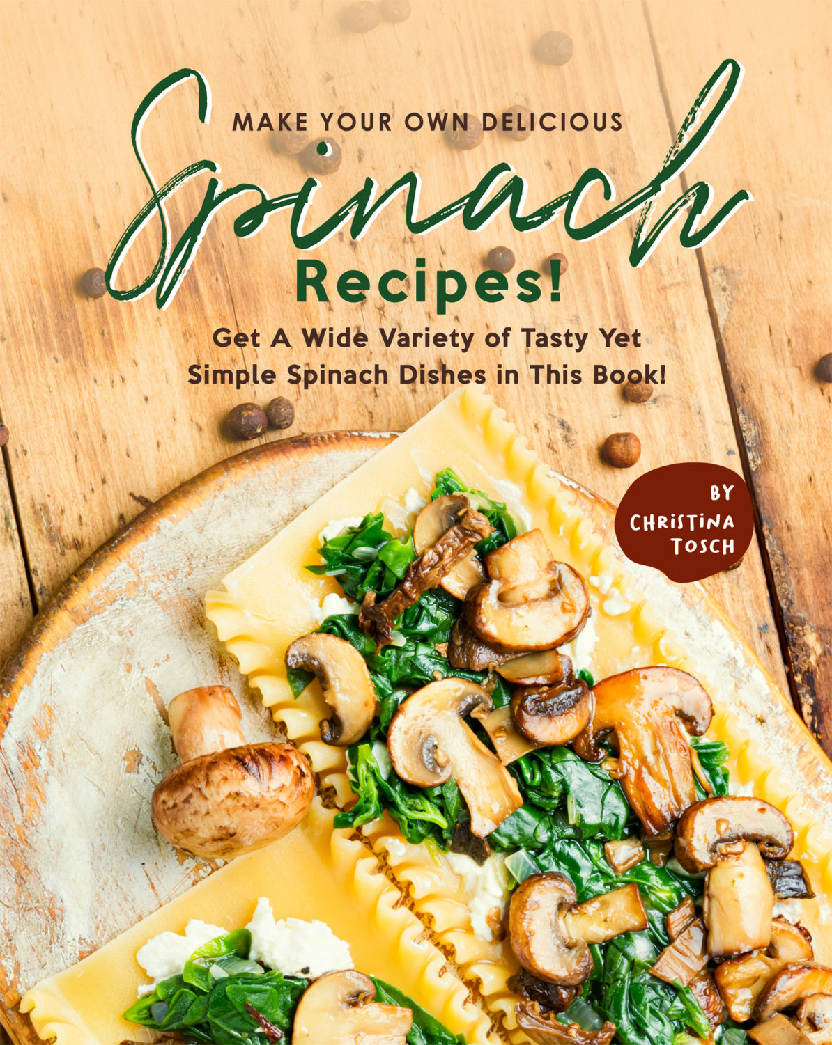Make Your Own Delicious Spinach Recipes!: Get A Wide Variety of Tasty Yet Simple Spinach Dishes in This Book!