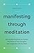 Manifesting Through Meditation: 100 Guided Practices to Harness the Power of Your Thoughts and Create the Life You Want