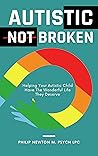 Autistic, Not Broken: Helping Your Autistic Child Have The Wonderful Life They Deserve Autistic, Not Broken: Helping Your Autistic Child Have The Wonderful Life They Deserve