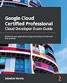Google Cloud Certified Professional Cloud Developer Exam Guide Google Cloud Certified Professional Cloud Developer Exam Guide