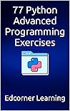 77 Python Advanced Programming Exercises: Complete Python Concepts Covered In Details, Prepare For Your Coding Interviews (Become Pythonista Book 2)