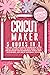 Cricut Maker: 5 Books in 1: The Only Guide you need to Learn How to Use Cricut Machines With The Best Project Ideas For Beginners and Intermediate, ... Accessories, and Cricut Materials + BONUS