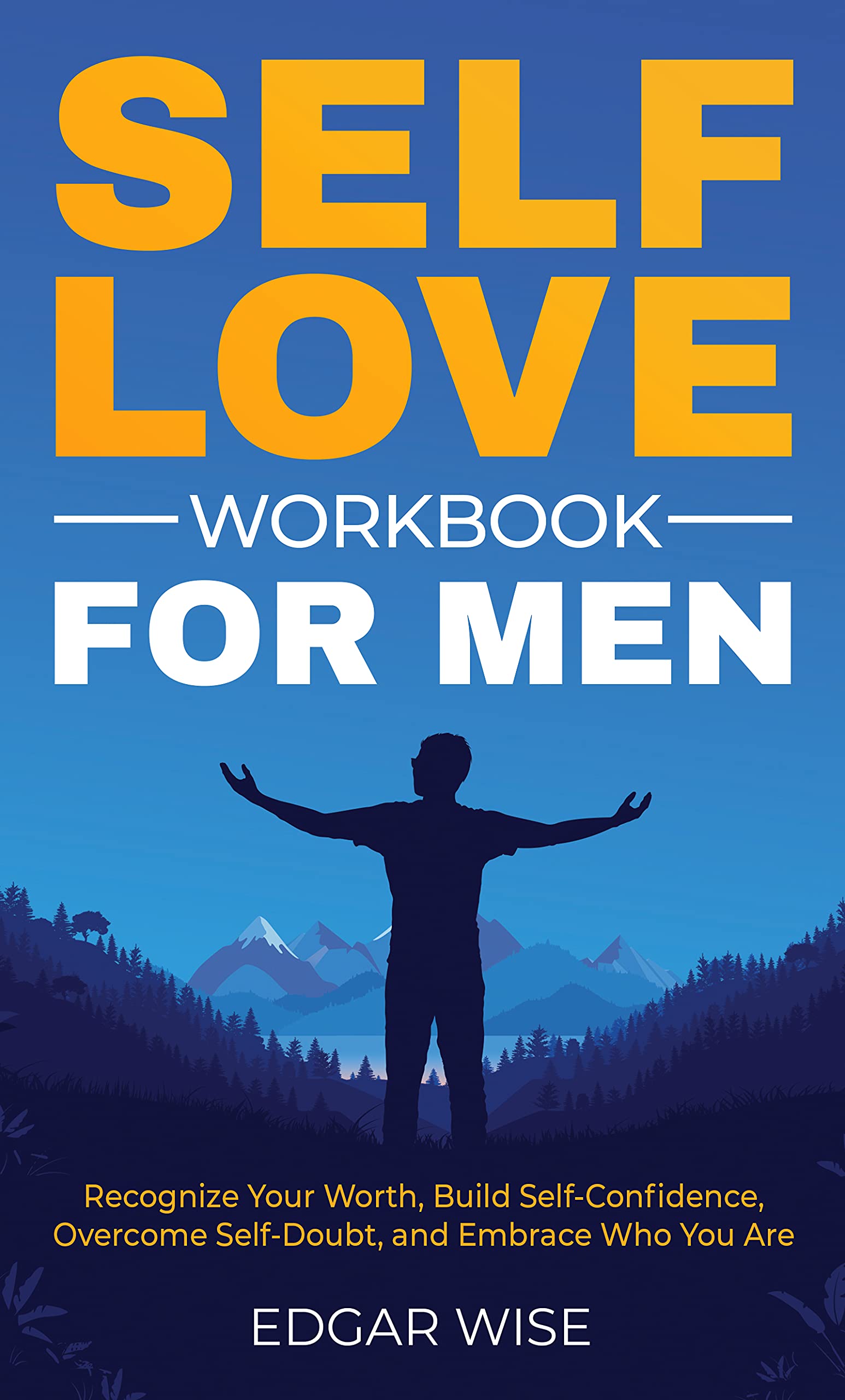 Self-Love Workbook for Men: Recognize Your Worth, Build Self-Confidence, Overcome Self-Doubt, and Embrace Who You Are (Mental and Emotional Wellness for Men 2)