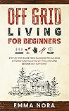 Off Grid Living for Beginners: Step-by-Step Guide From Planning To Building a Homestead To Living Off The Land and Become Self Sufficient