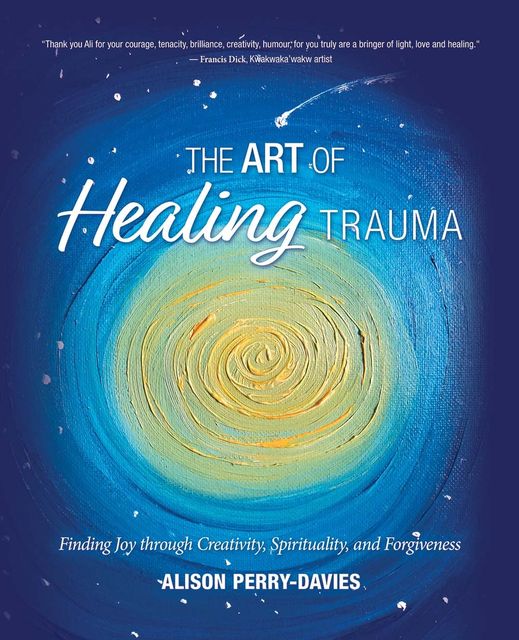 The Art of Healing Trauma: Finding Joy through Creativity, Spirituality and forgiveness
