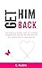 Get Him Back: How to get your ex back, make him remember the good times. And have the relationship of your dreams, without playing games