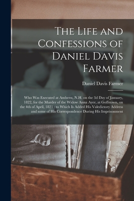 The Life and Confessions of Daniel Davis Farmer: Who Was Executed at Amherst, N.H. on the 3d Day of January, 1822, for the Murder of the Widow Anna ... Added His Valedictory Address and Some Of...