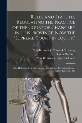 Rules and Statutes Regulating the Practice of the Court of Chancery in This Province, Now the "Supreme Court in Equity.": Also Rules Made in the ... the Publication of Allen's Rules in 1847