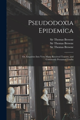 Pseudodoxia Epidemica: or, Enquiries Into Very Many Received Tenents, and Commonly Presumed Truths