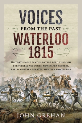 Voices from the Past: Waterloo 1815: History's most famous battle told through eyewitness accounts, newspaper reports, parliamentary debates, memoirs and diaries