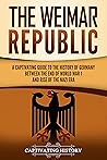 The Weimar Republic: A Captivating Guide to the History of Germany Between the End of World War I and Rise of the Nazi Era (Exploring Germany’s Past)