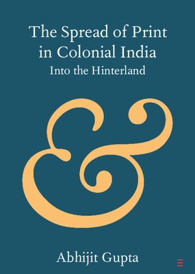 The Spread of Print in Colonial India (Elements in Publishing and Book Culture)