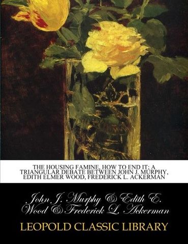 The housing famine, how to end it; a triangular debate between John J. Murphy, Edith Elmer Wood, Frederick L. Ackerman